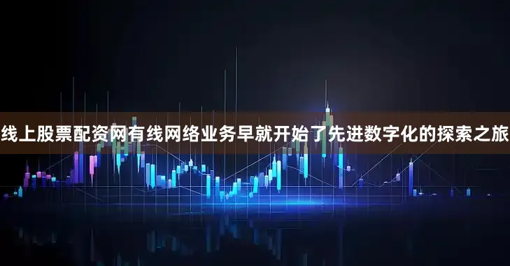 线上股票配资网有线网络业务早就开始了先进数字化的探索之旅