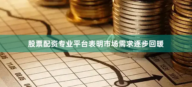 股票配资专业平台表明市场需求逐步回暖