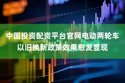 中国投资配资平台官网电动两轮车以旧换新政策效果愈发显现