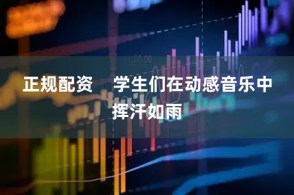 正规配资    学生们在动感音乐中挥汗如雨