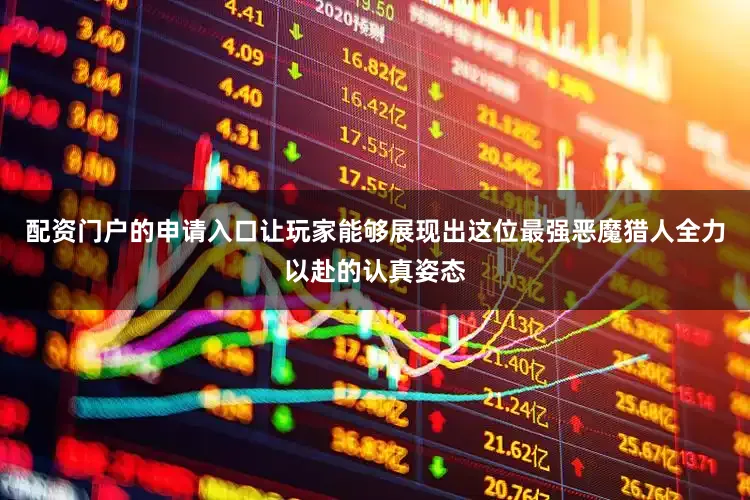 配资门户的申请入口让玩家能够展现出这位最强恶魔猎人全力以赴的认真姿态