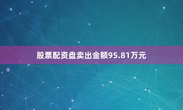 股票配资盘卖出金额95.81万元