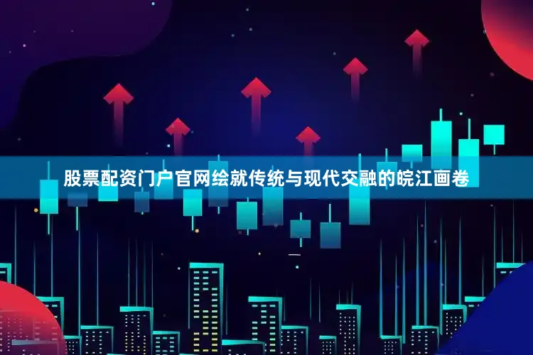 股票配资门户官网绘就传统与现代交融的皖江画卷