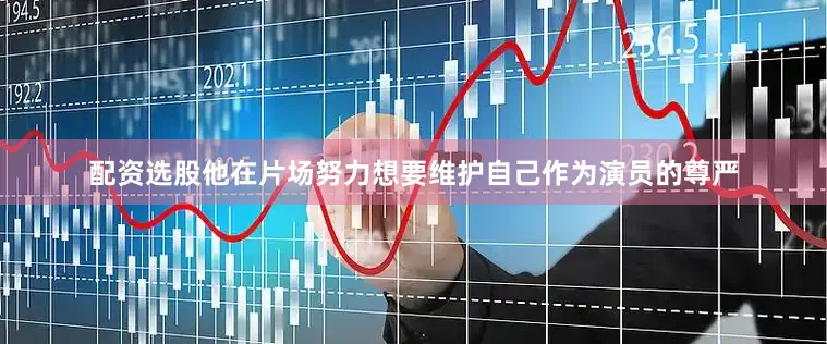 配资选股他在片场努力想要维护自己作为演员的尊严