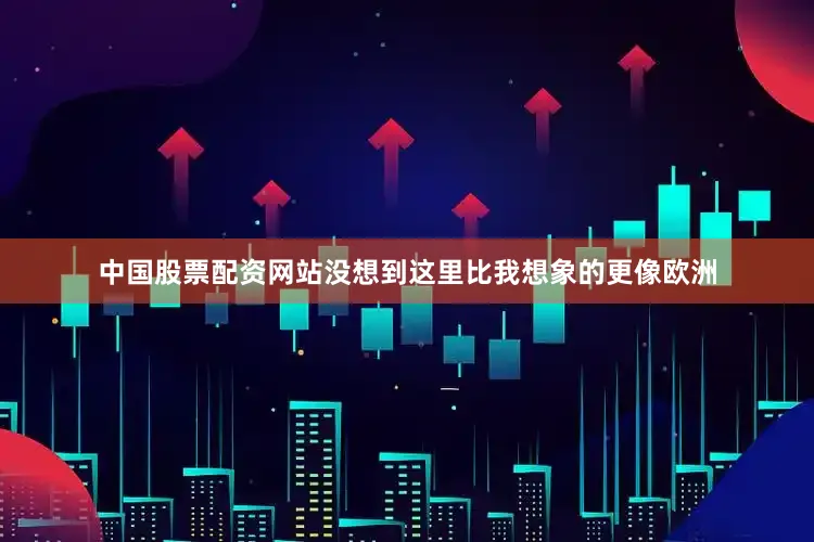 中国股票配资网站没想到这里比我想象的更像欧洲
