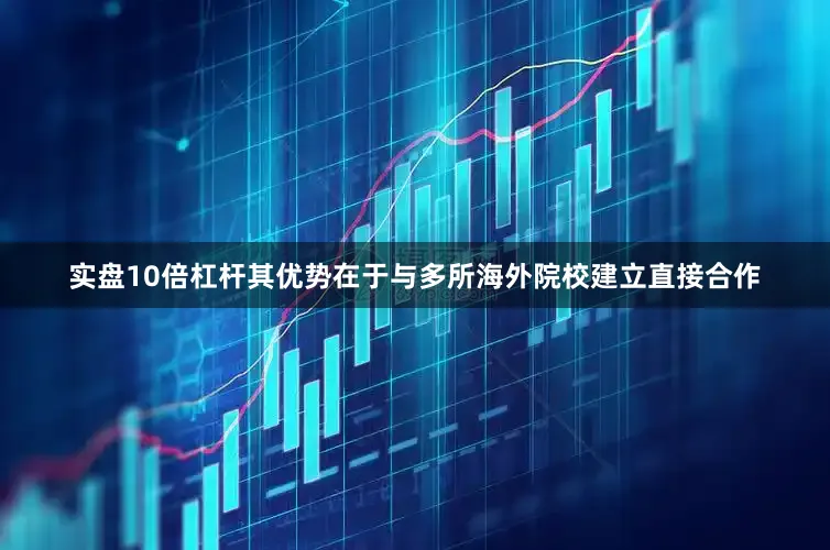实盘10倍杠杆其优势在于与多所海外院校建立直接合作