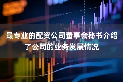 最专业的配资公司董事会秘书介绍了公司的业务发展情况