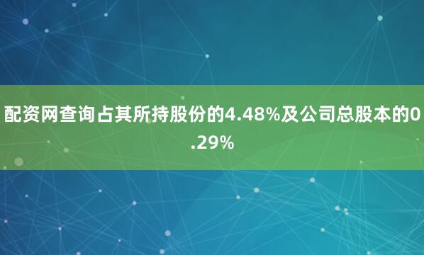 配资网查询占其所持股份的4.48%及公司总股本的0.29%