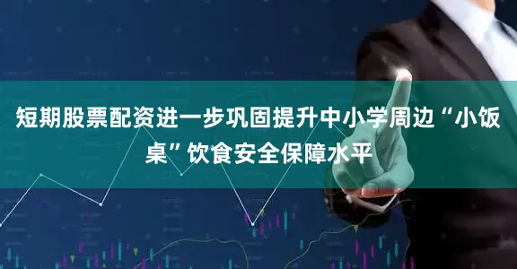 短期股票配资进一步巩固提升中小学周边“小饭桌”饮食安全保障水平