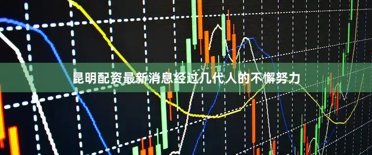 昆明配资最新消息经过几代人的不懈努力