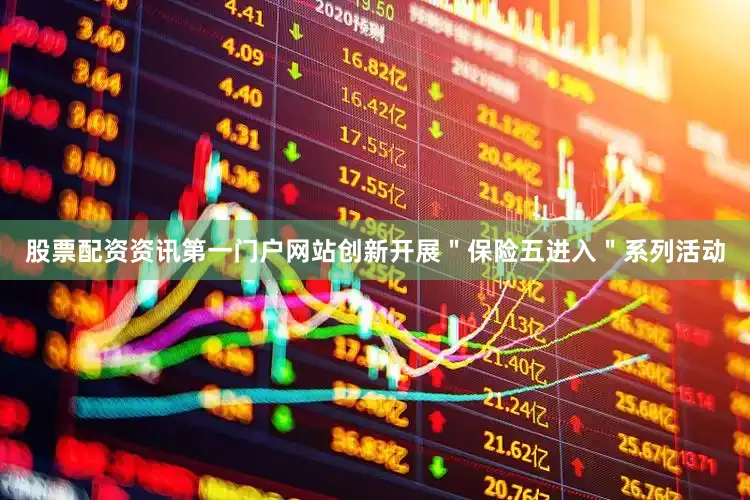 股票配资资讯第一门户网站创新开展＂保险五进入＂系列活动