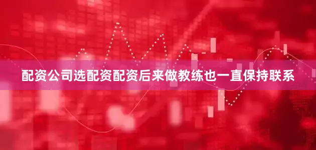配资公司选配资配资后来做教练也一直保持联系