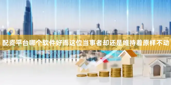 配资平台哪个软件好而这位当事者却还是维持着原样不动