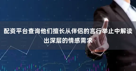 配资平台查询他们擅长从伴侣的言行举止中解读出深层的情感需求