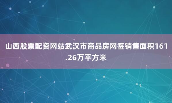山西股票配资网站武汉市商品房网签销售面积161.26万平方米