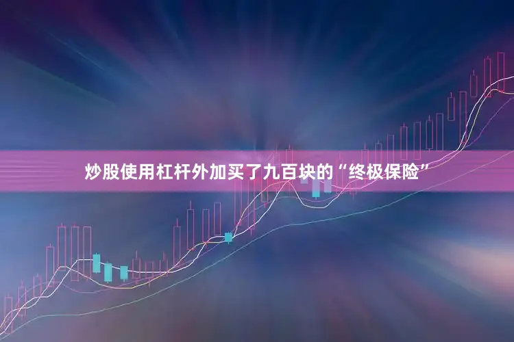 炒股使用杠杆外加买了九百块的“终极保险”