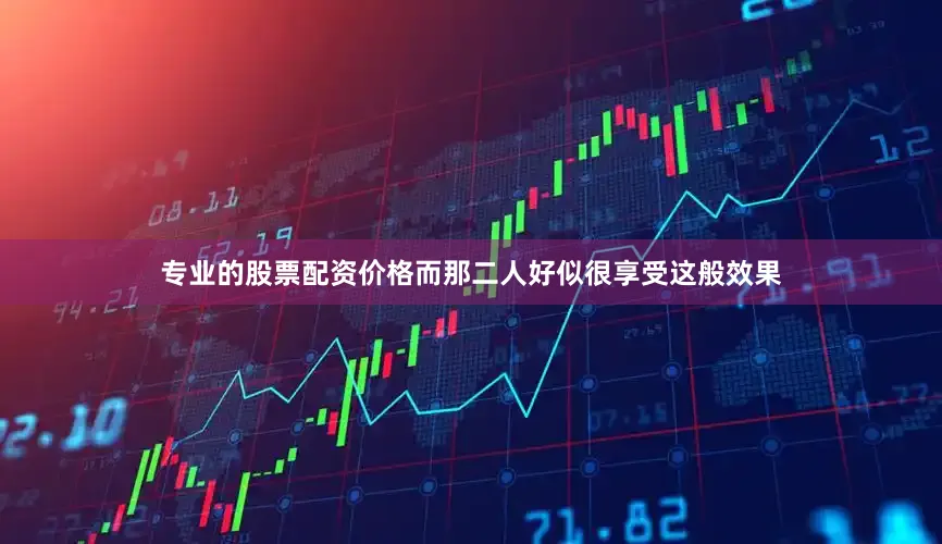 专业的股票配资价格而那二人好似很享受这般效果