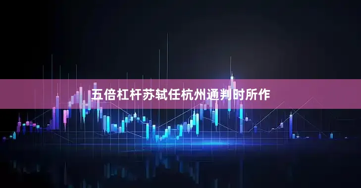 五倍杠杆苏轼任杭州通判时所作