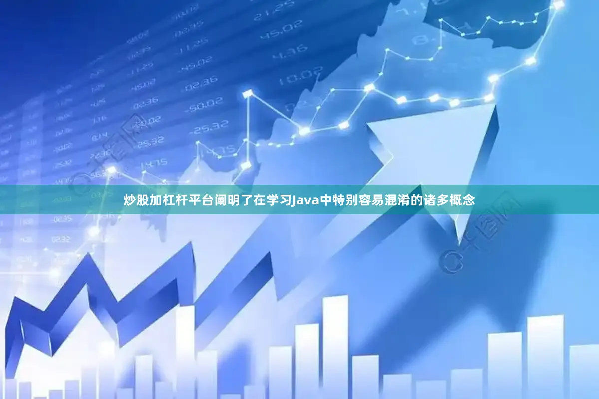 炒股加杠杆平台阐明了在学习Java中特别容易混淆的诸多概念