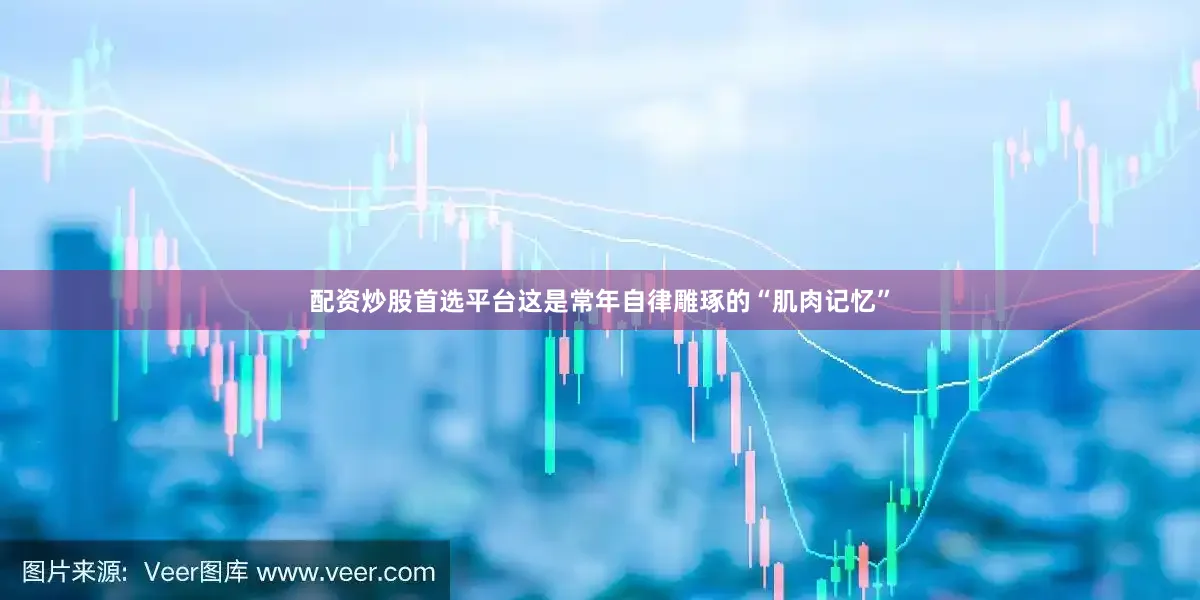 配资炒股首选平台这是常年自律雕琢的“肌肉记忆”