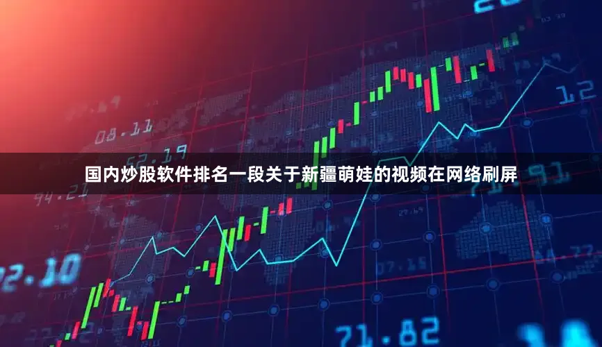 国内炒股软件排名一段关于新疆萌娃的视频在网络刷屏