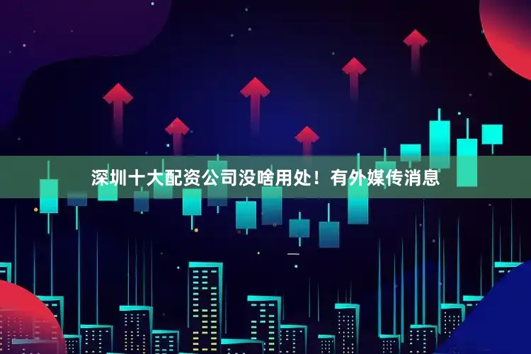 深圳十大配资公司没啥用处！有外媒传消息