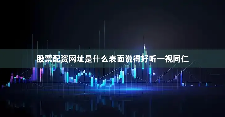 股票配资网址是什么表面说得好听一视同仁