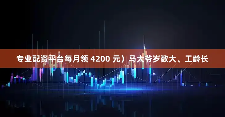 专业配资平台每月领 4200 元）马大爷岁数大、工龄长