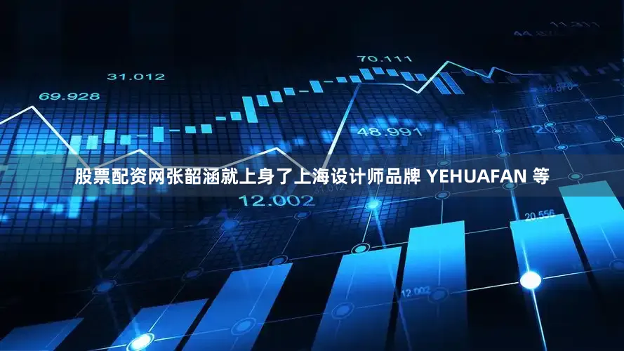 股票配资网张韶涵就上身了上海设计师品牌 YEHUAFAN 等