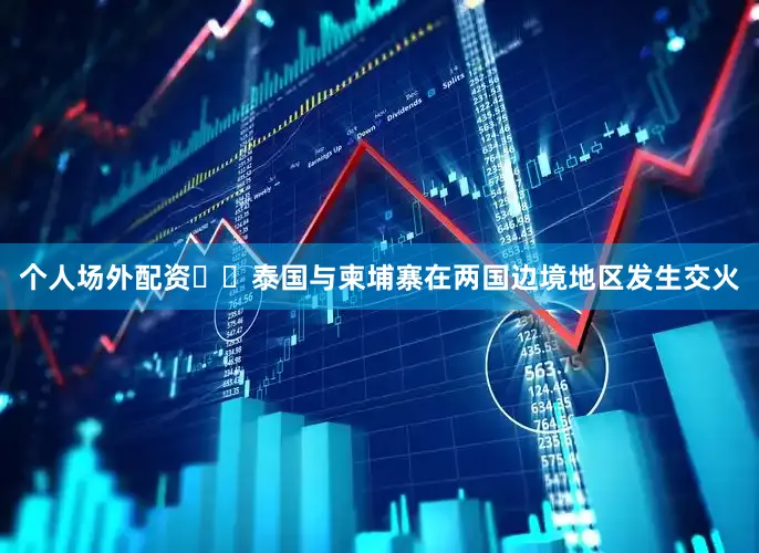 个人场外配资‍‍泰国与柬埔寨在两国边境地区发生交火