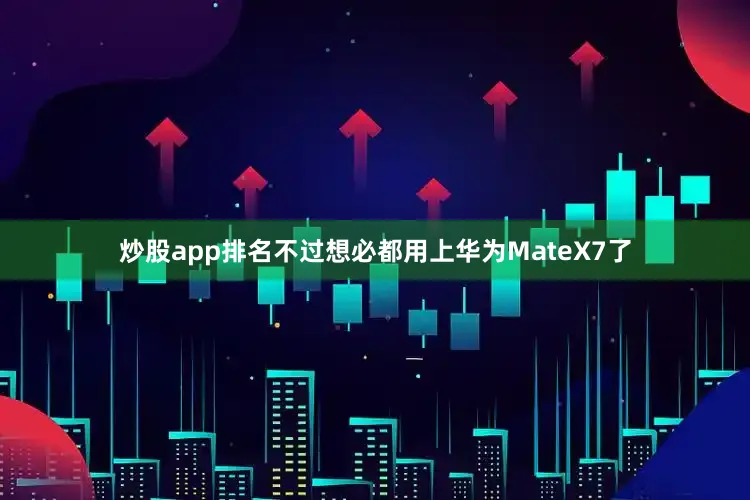 炒股app排名不过想必都用上华为MateX7了