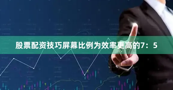 股票配资技巧屏幕比例为效率更高的7：5