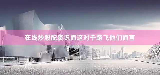 在线炒股配资识而这对于路飞他们而言