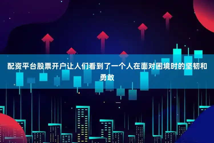 配资平台股票开户让人们看到了一个人在面对困境时的坚韧和勇敢