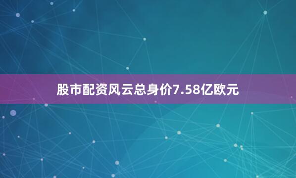 股市配资风云总身价7.58亿欧元