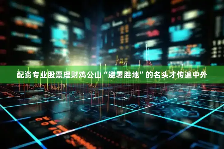 配资专业股票理财鸡公山“避暑胜地”的名头才传遍中外
