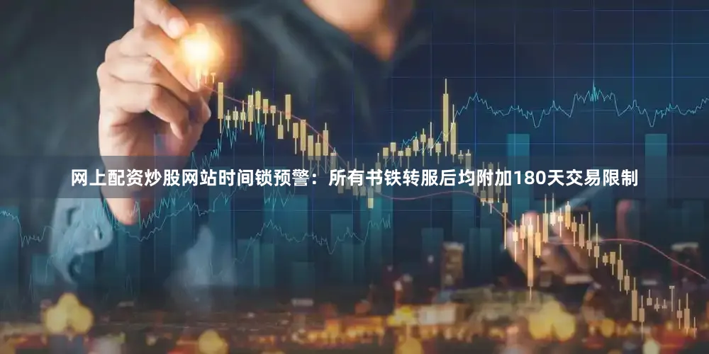 网上配资炒股网站时间锁预警：所有书铁转服后均附加180天交易限制