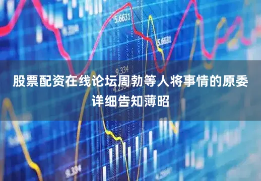 股票配资在线论坛周勃等人将事情的原委详细告知薄昭
