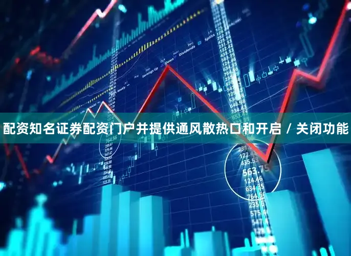 配资知名证券配资门户并提供通风散热口和开启 / 关闭功能
