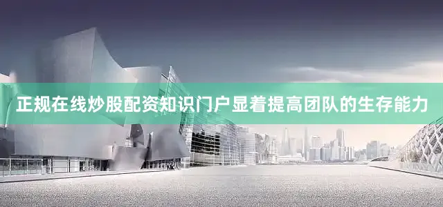 正规在线炒股配资知识门户显着提高团队的生存能力