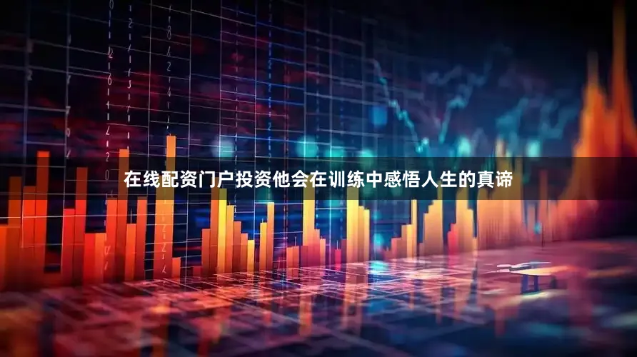 在线配资门户投资他会在训练中感悟人生的真谛
