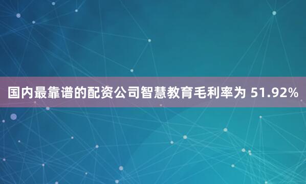 国内最靠谱的配资公司智慧教育毛利率为 51.92%