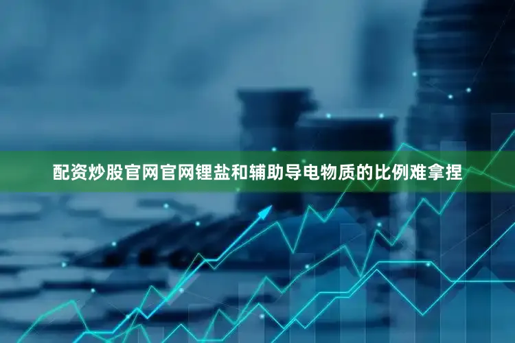 配资炒股官网官网锂盐和辅助导电物质的比例难拿捏