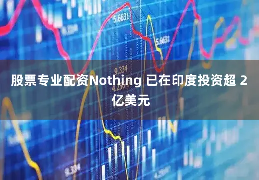 股票专业配资Nothing 已在印度投资超 2 亿美元
