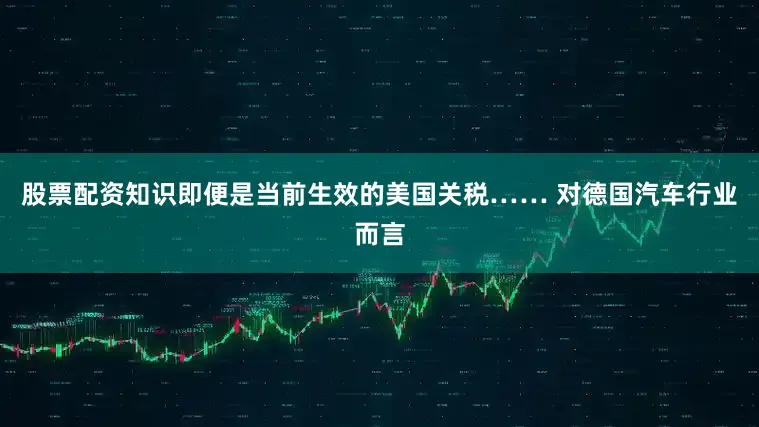 股票配资知识即便是当前生效的美国关税…… 对德国汽车行业而言