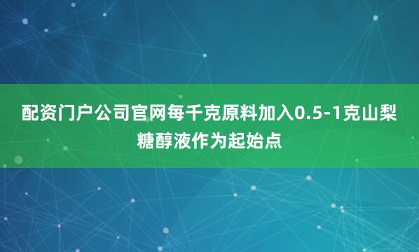 配资门户公司官网每千克原料加入0.5-1克山梨糖醇液作为起始点